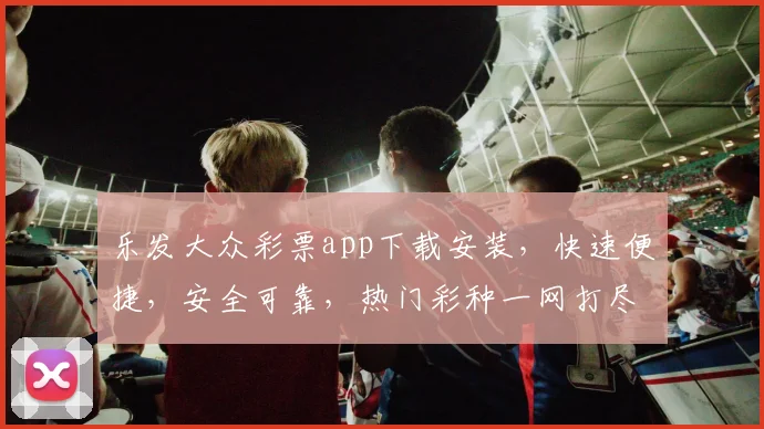 乐发大众彩票app下载安装，快速便捷，安全可靠，热门彩种一网打尽，轻松赚钱
