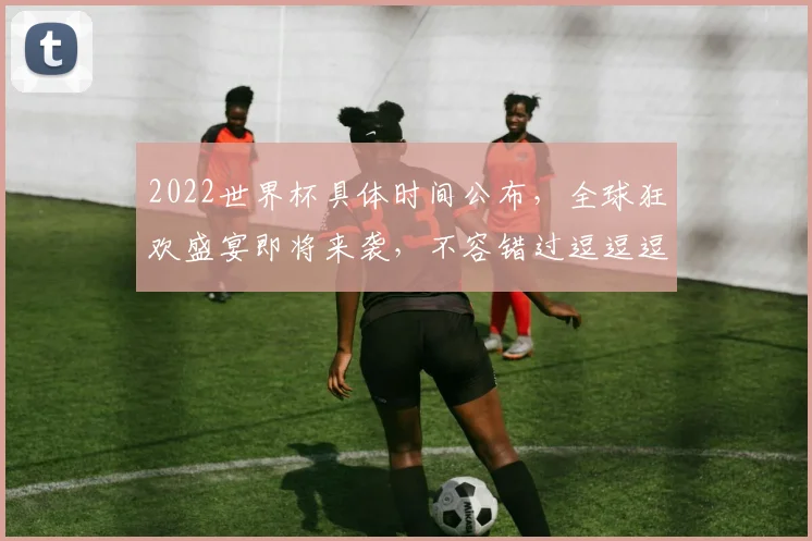 2022世界杯具体时间公布，全球狂欢盛宴即将来袭，不容错过逗逗逗