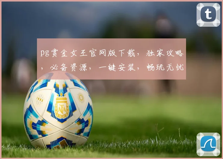 pg赏金女王官网版下载，独家攻略，必备资源，一键安装，畅玩无忧，必看指南三连发