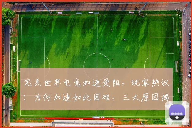 完美世界电竞加速受阻，玩家热议：为何加速如此困难，三大原因揭秘