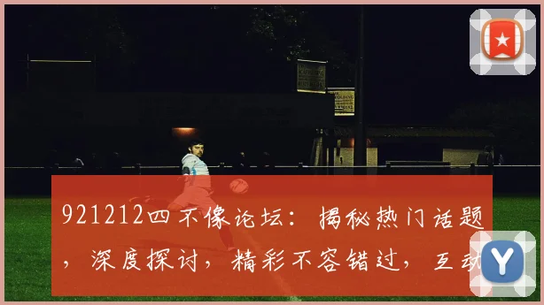 921212四不像论坛：揭秘热门话题，深度探讨，精彩不容错过，互动交流两不误