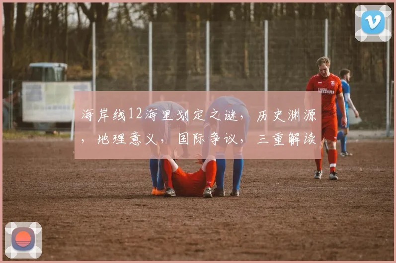 海岸线12海里划定之谜，历史渊源，地理意义，国际争议，三重解读