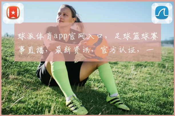 球派体育app官网入口，足球篮球赛事直播，最新资讯，官方认证，一键直达