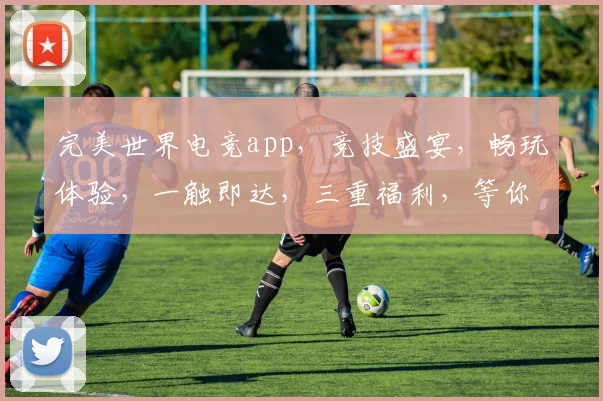 完美世界电竞app，竞技盛宴，畅玩体验，一触即达，三重福利，等你来战