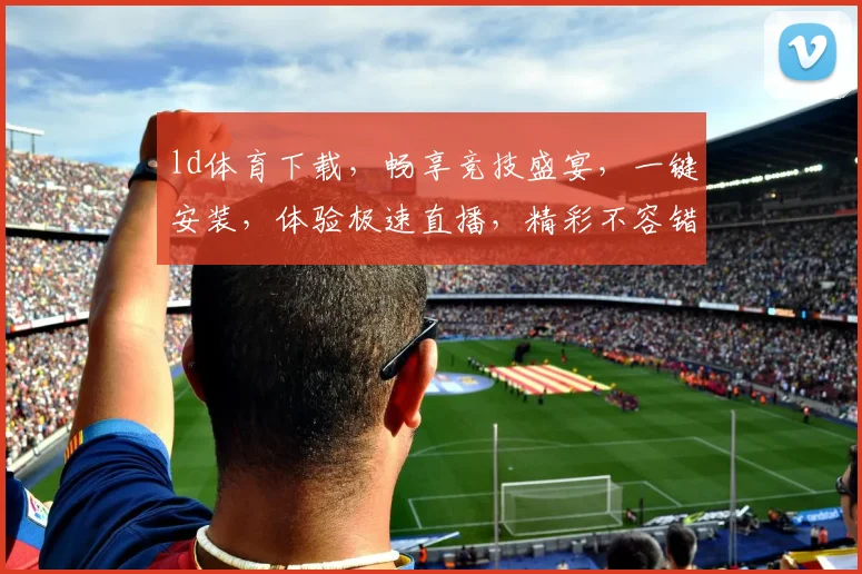ld体育下载，畅享竞技盛宴，一键安装，体验极速直播，精彩不容错过，快来下载