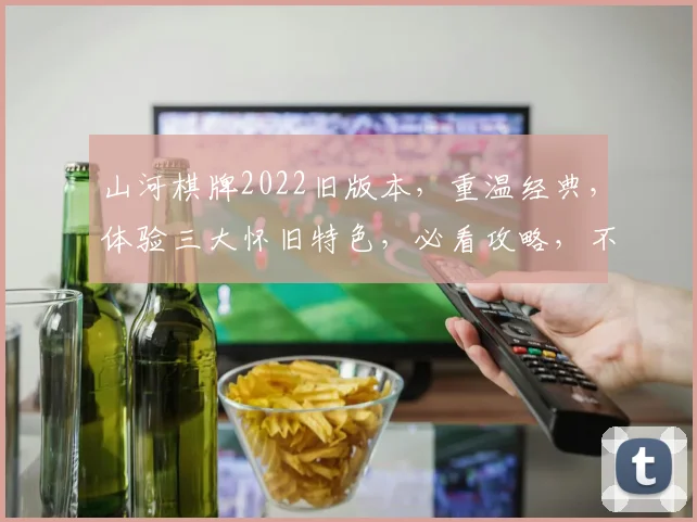 山河棋牌2022旧版本，重温经典，体验三大怀旧特色，必看攻略，不容错过