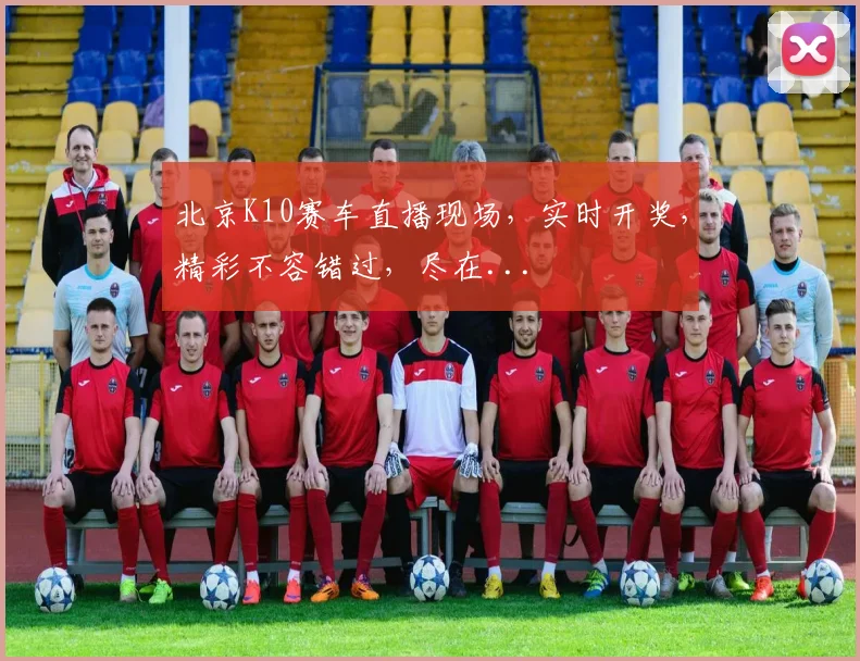 北京K10赛车直播现场，实时开奖，精彩不容错过，尽在...