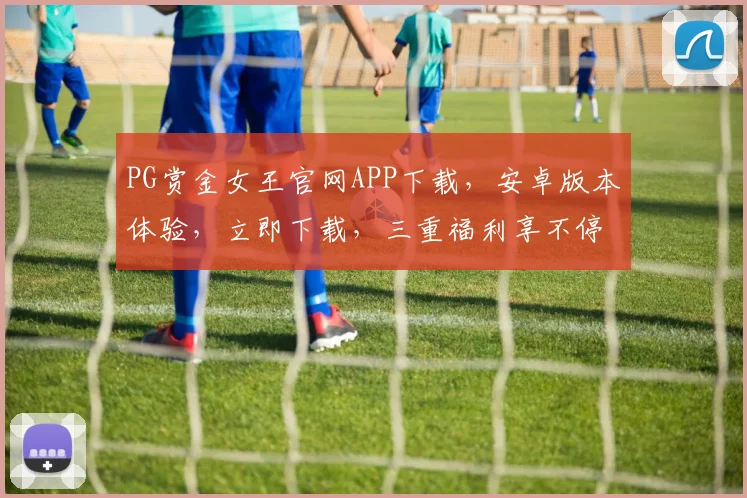 PG赏金女王官网APP下载，安卓版本体验，立即下载，三重福利享不停，不容错过