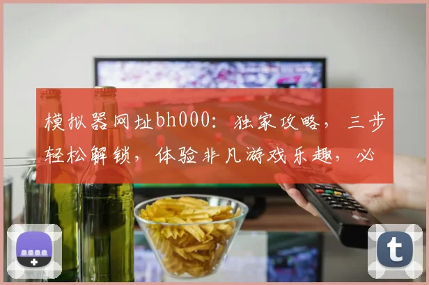 模拟器网址bh000：独家攻略，三步轻松解锁，体验非凡游戏乐趣，必看