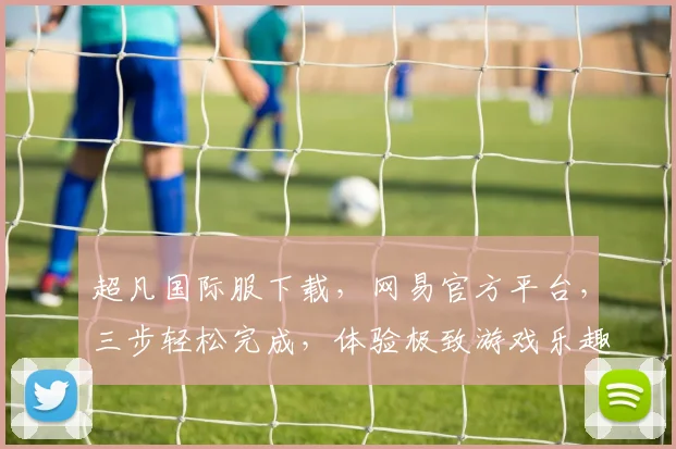 超凡国际服下载，网易官方平台，三步轻松完成，体验极致游戏乐趣，不容错过