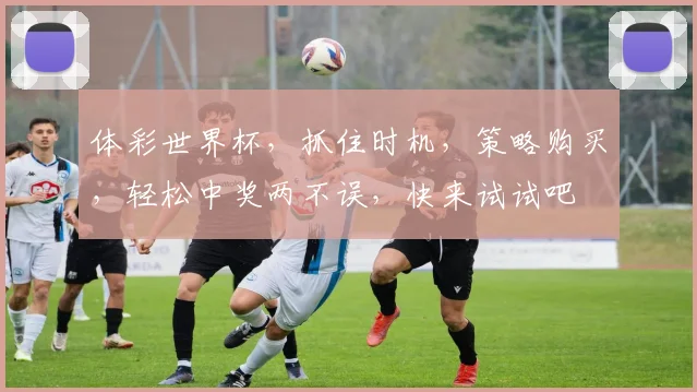 体彩世界杯，抓住时机，策略购买，轻松中奖两不误，快来试试吧