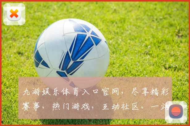 九游娱乐体育入口官网，尽享精彩赛事，热门游戏，互动社区，一站式娱乐体验，三网通，畅玩无忧，